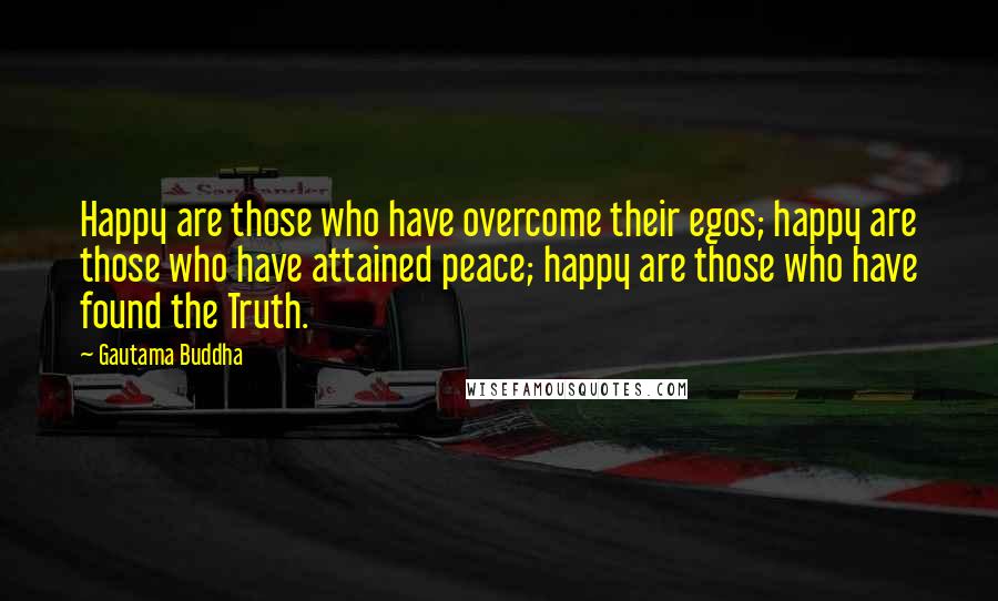 Gautama Buddha Quotes: Happy are those who have overcome their egos; happy are those who have attained peace; happy are those who have found the Truth.