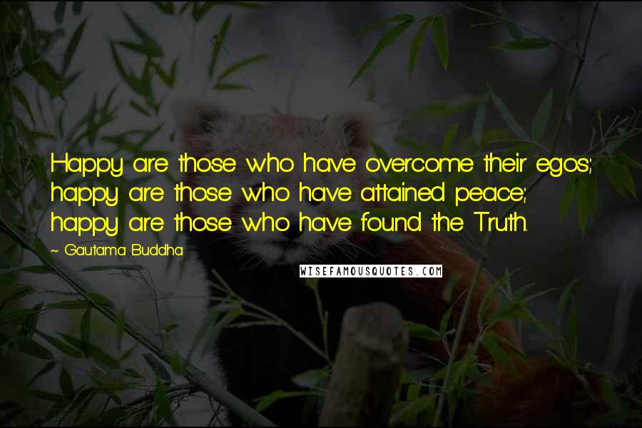 Gautama Buddha Quotes: Happy are those who have overcome their egos; happy are those who have attained peace; happy are those who have found the Truth.