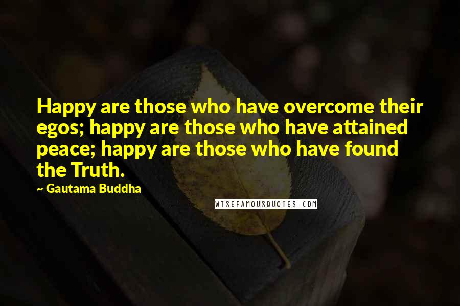 Gautama Buddha Quotes: Happy are those who have overcome their egos; happy are those who have attained peace; happy are those who have found the Truth.