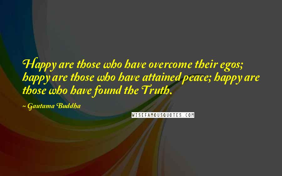 Gautama Buddha Quotes: Happy are those who have overcome their egos; happy are those who have attained peace; happy are those who have found the Truth.