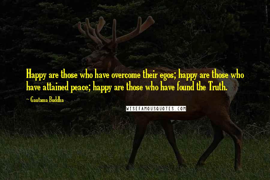 Gautama Buddha Quotes: Happy are those who have overcome their egos; happy are those who have attained peace; happy are those who have found the Truth.