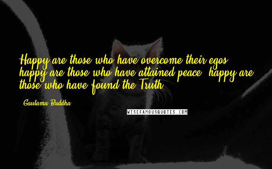 Gautama Buddha Quotes: Happy are those who have overcome their egos; happy are those who have attained peace; happy are those who have found the Truth.