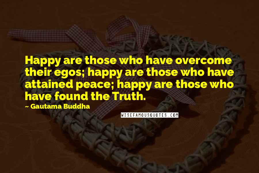 Gautama Buddha Quotes: Happy are those who have overcome their egos; happy are those who have attained peace; happy are those who have found the Truth.