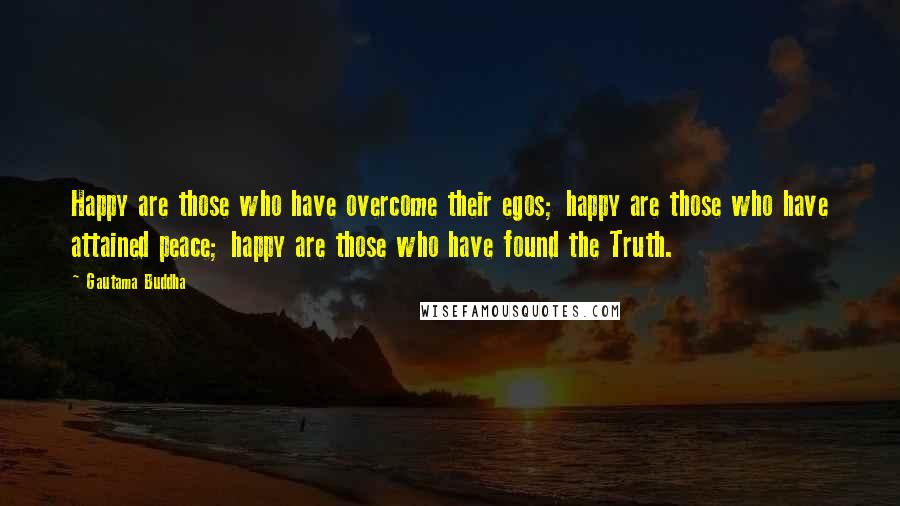 Gautama Buddha Quotes: Happy are those who have overcome their egos; happy are those who have attained peace; happy are those who have found the Truth.