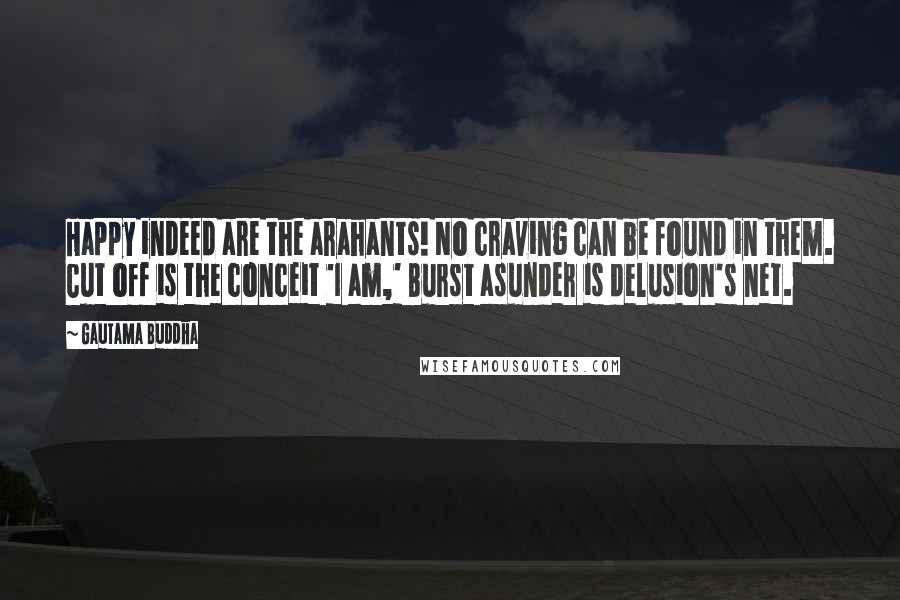 Gautama Buddha Quotes: Happy indeed are the arahants! No craving can be found in them. Cut off is the conceit 'I am,' Burst asunder is delusion's net.