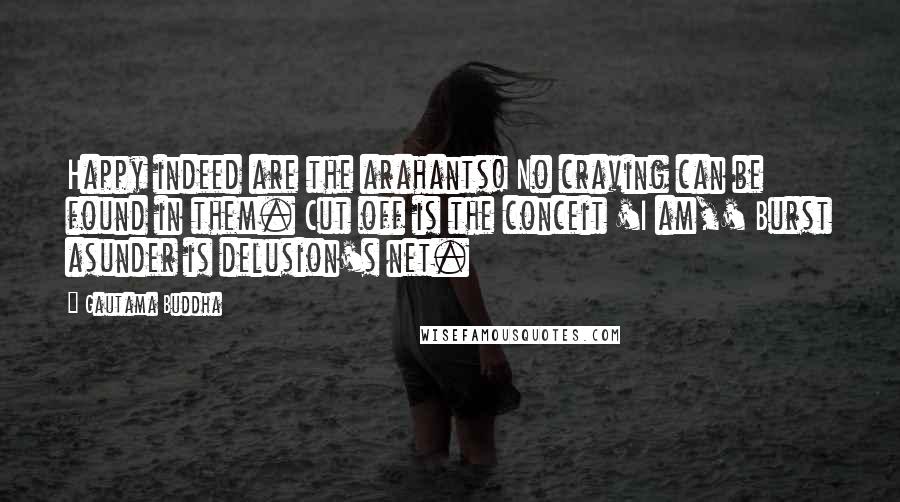 Gautama Buddha Quotes: Happy indeed are the arahants! No craving can be found in them. Cut off is the conceit 'I am,' Burst asunder is delusion's net.