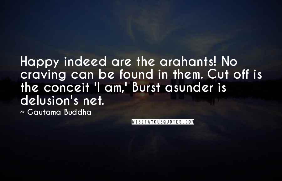 Gautama Buddha Quotes: Happy indeed are the arahants! No craving can be found in them. Cut off is the conceit 'I am,' Burst asunder is delusion's net.