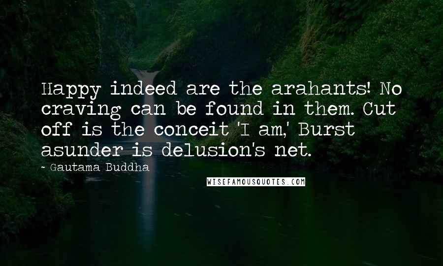 Gautama Buddha Quotes: Happy indeed are the arahants! No craving can be found in them. Cut off is the conceit 'I am,' Burst asunder is delusion's net.