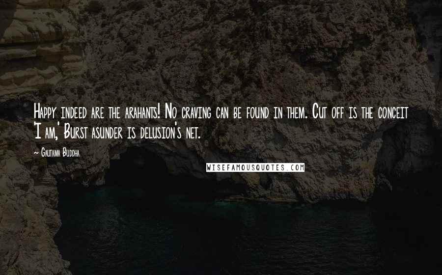 Gautama Buddha Quotes: Happy indeed are the arahants! No craving can be found in them. Cut off is the conceit 'I am,' Burst asunder is delusion's net.