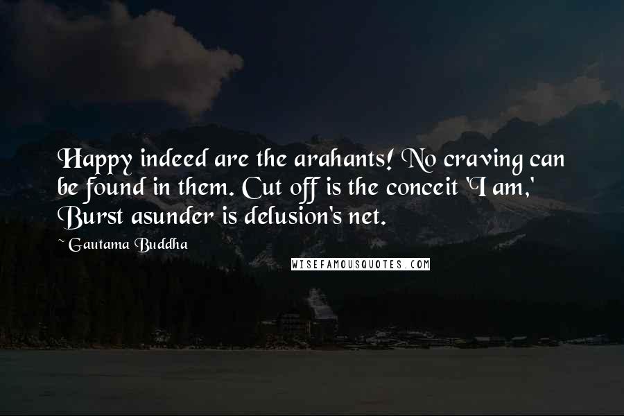 Gautama Buddha Quotes: Happy indeed are the arahants! No craving can be found in them. Cut off is the conceit 'I am,' Burst asunder is delusion's net.