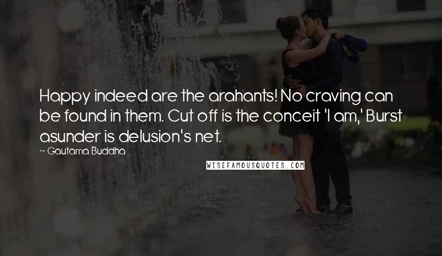 Gautama Buddha Quotes: Happy indeed are the arahants! No craving can be found in them. Cut off is the conceit 'I am,' Burst asunder is delusion's net.