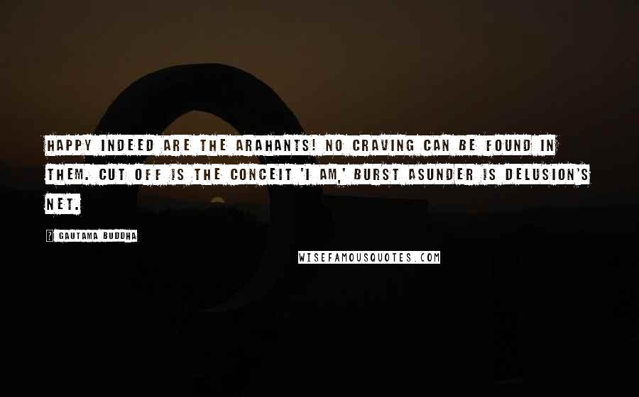 Gautama Buddha Quotes: Happy indeed are the arahants! No craving can be found in them. Cut off is the conceit 'I am,' Burst asunder is delusion's net.