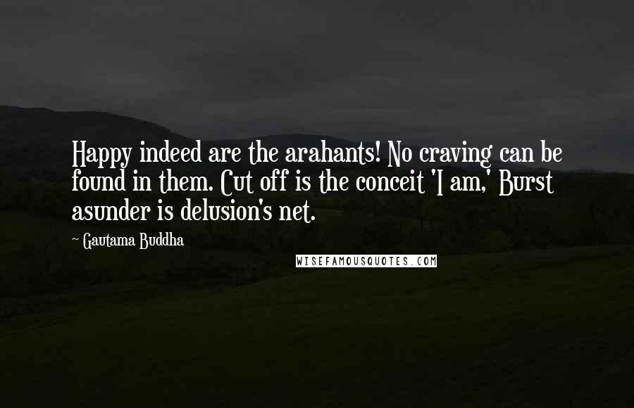 Gautama Buddha Quotes: Happy indeed are the arahants! No craving can be found in them. Cut off is the conceit 'I am,' Burst asunder is delusion's net.