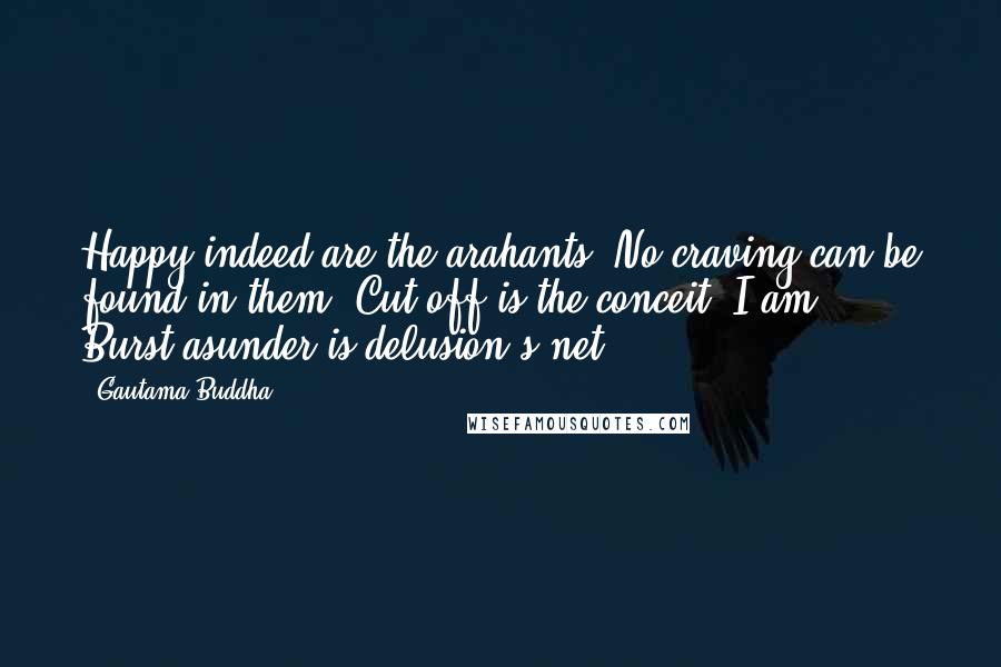 Gautama Buddha Quotes: Happy indeed are the arahants! No craving can be found in them. Cut off is the conceit 'I am,' Burst asunder is delusion's net.