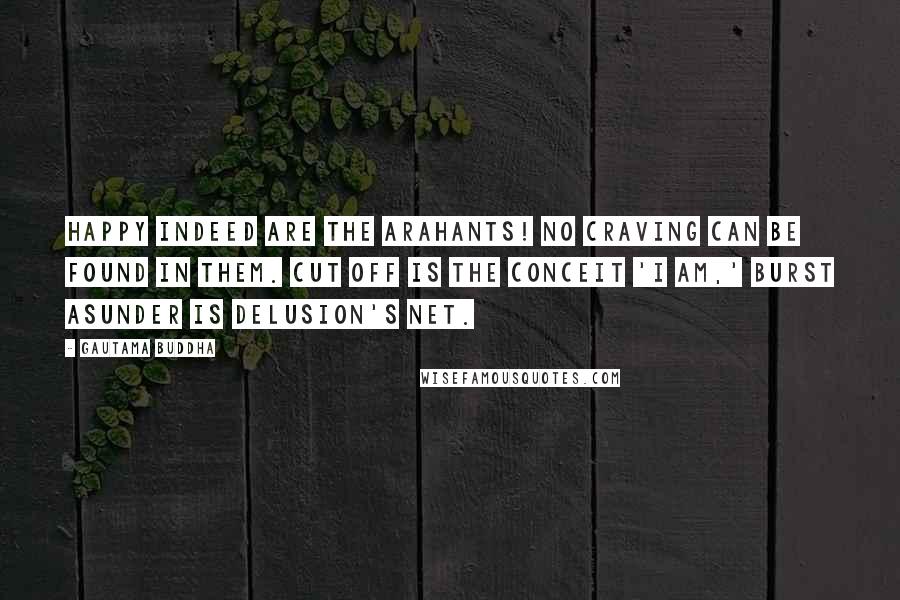 Gautama Buddha Quotes: Happy indeed are the arahants! No craving can be found in them. Cut off is the conceit 'I am,' Burst asunder is delusion's net.