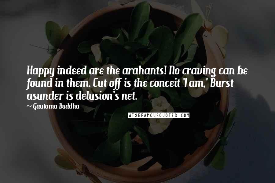 Gautama Buddha Quotes: Happy indeed are the arahants! No craving can be found in them. Cut off is the conceit 'I am,' Burst asunder is delusion's net.