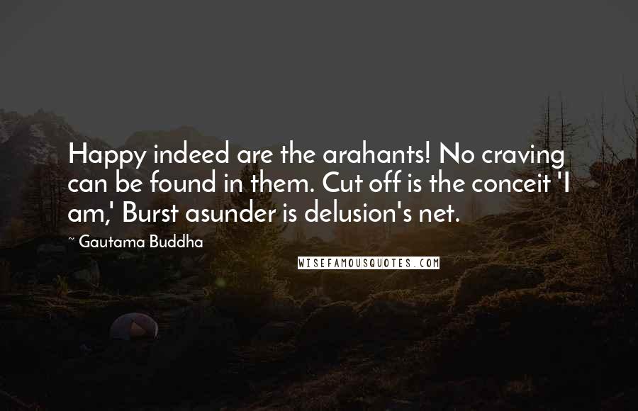 Gautama Buddha Quotes: Happy indeed are the arahants! No craving can be found in them. Cut off is the conceit 'I am,' Burst asunder is delusion's net.
