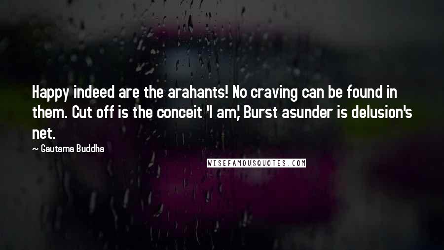 Gautama Buddha Quotes: Happy indeed are the arahants! No craving can be found in them. Cut off is the conceit 'I am,' Burst asunder is delusion's net.