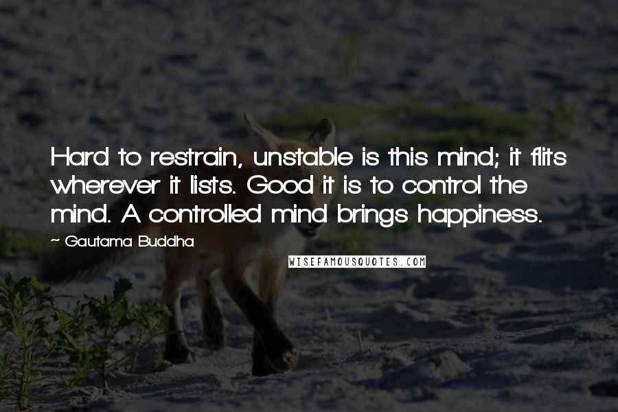 Gautama Buddha Quotes: Hard to restrain, unstable is this mind; it flits wherever it lists. Good it is to control the mind. A controlled mind brings happiness.