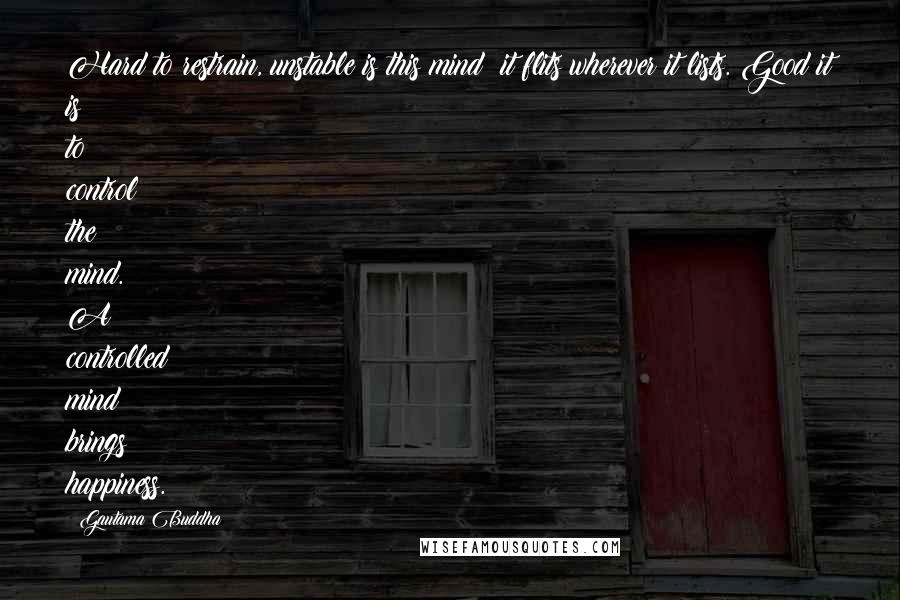 Gautama Buddha Quotes: Hard to restrain, unstable is this mind; it flits wherever it lists. Good it is to control the mind. A controlled mind brings happiness.