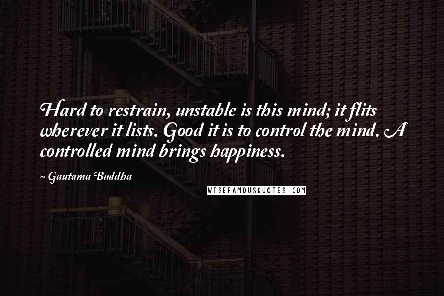 Gautama Buddha Quotes: Hard to restrain, unstable is this mind; it flits wherever it lists. Good it is to control the mind. A controlled mind brings happiness.