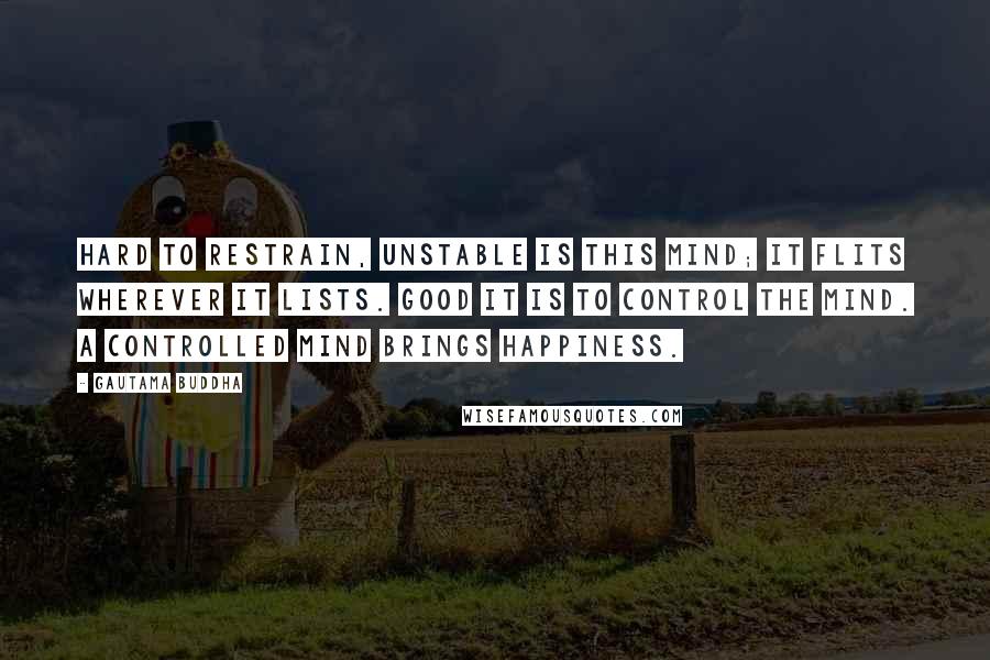 Gautama Buddha Quotes: Hard to restrain, unstable is this mind; it flits wherever it lists. Good it is to control the mind. A controlled mind brings happiness.