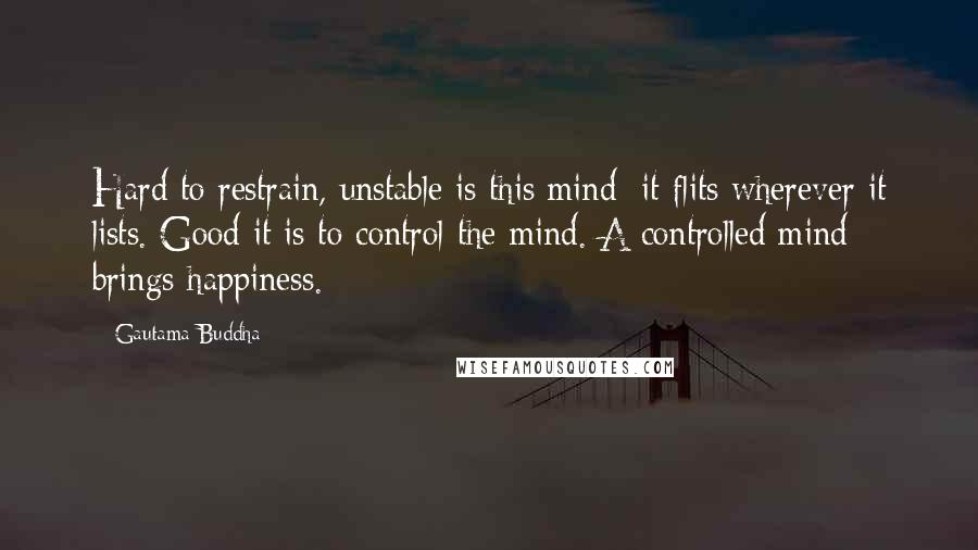 Gautama Buddha Quotes: Hard to restrain, unstable is this mind; it flits wherever it lists. Good it is to control the mind. A controlled mind brings happiness.