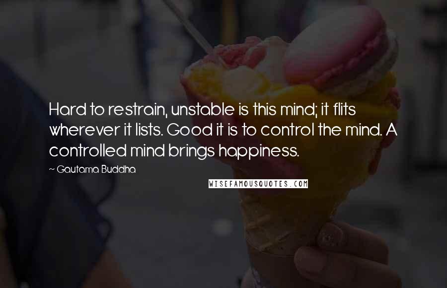 Gautama Buddha Quotes: Hard to restrain, unstable is this mind; it flits wherever it lists. Good it is to control the mind. A controlled mind brings happiness.