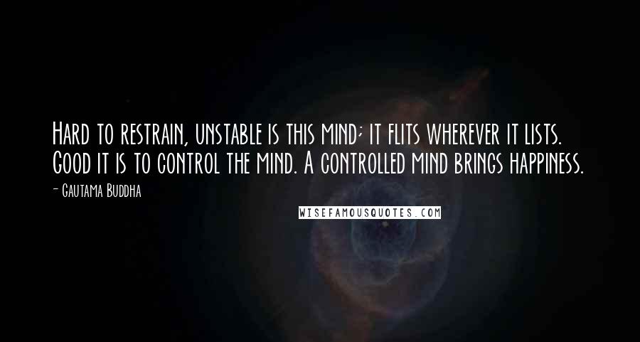 Gautama Buddha Quotes: Hard to restrain, unstable is this mind; it flits wherever it lists. Good it is to control the mind. A controlled mind brings happiness.