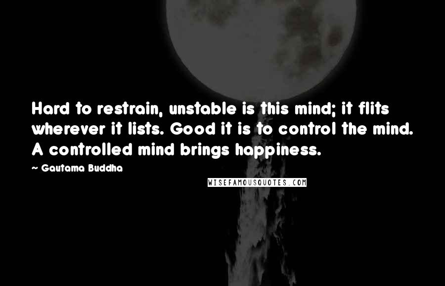 Gautama Buddha Quotes: Hard to restrain, unstable is this mind; it flits wherever it lists. Good it is to control the mind. A controlled mind brings happiness.