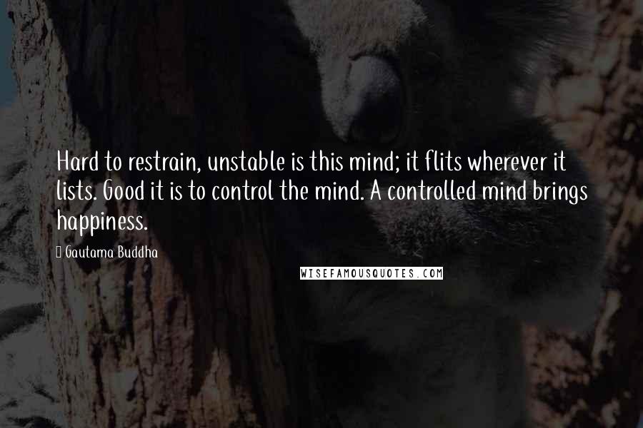 Gautama Buddha Quotes: Hard to restrain, unstable is this mind; it flits wherever it lists. Good it is to control the mind. A controlled mind brings happiness.