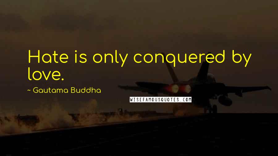 Gautama Buddha Quotes: Hate is only conquered by love.