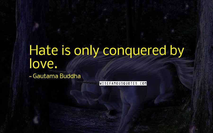 Gautama Buddha Quotes: Hate is only conquered by love.