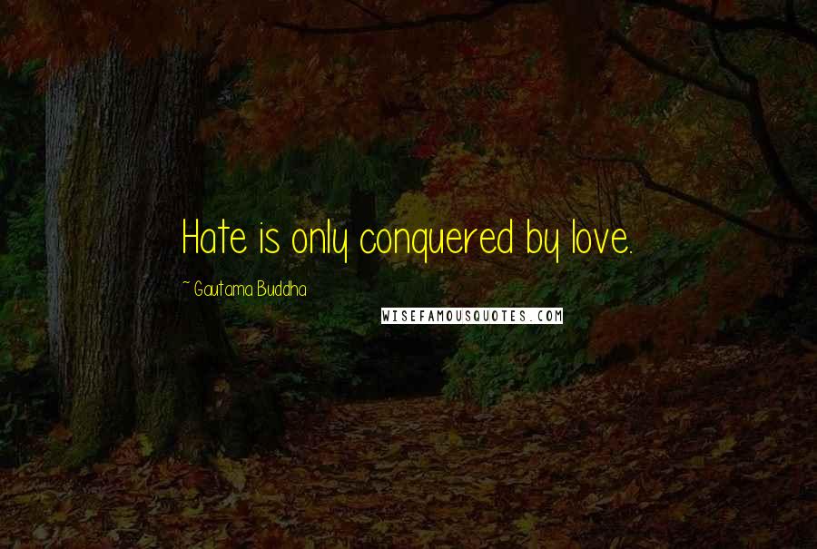 Gautama Buddha Quotes: Hate is only conquered by love.