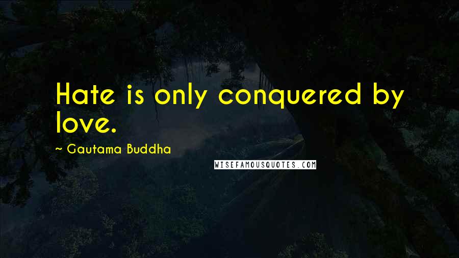 Gautama Buddha Quotes: Hate is only conquered by love.