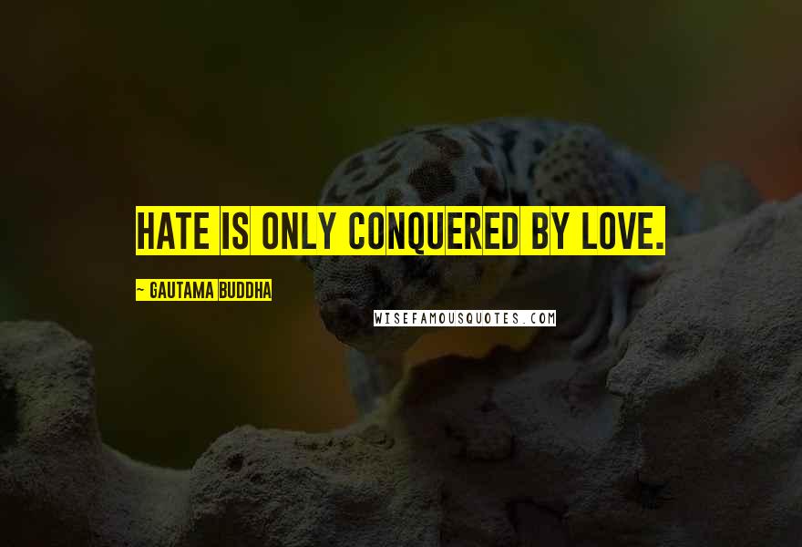 Gautama Buddha Quotes: Hate is only conquered by love.