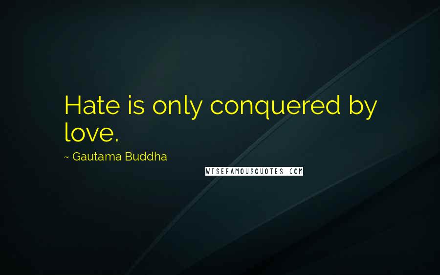 Gautama Buddha Quotes: Hate is only conquered by love.