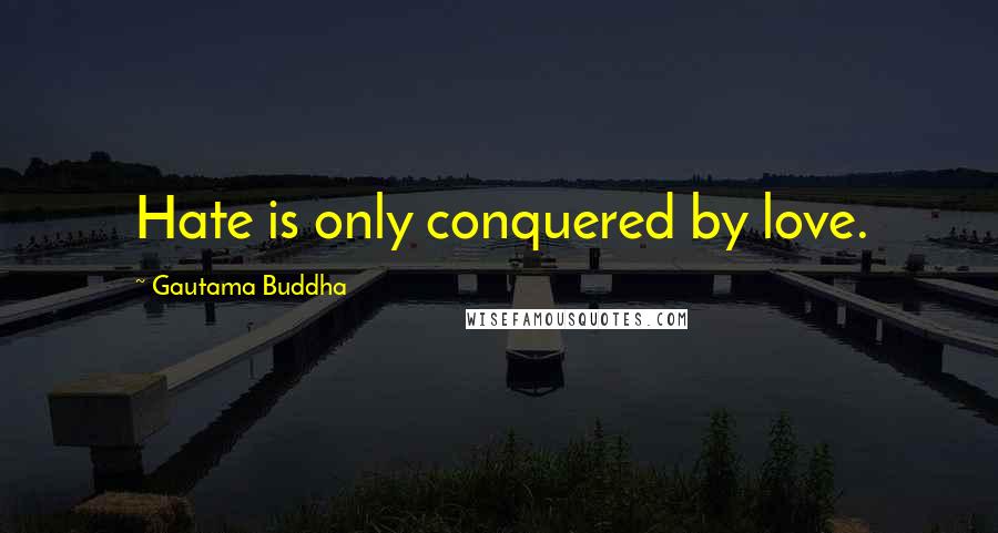 Gautama Buddha Quotes: Hate is only conquered by love.