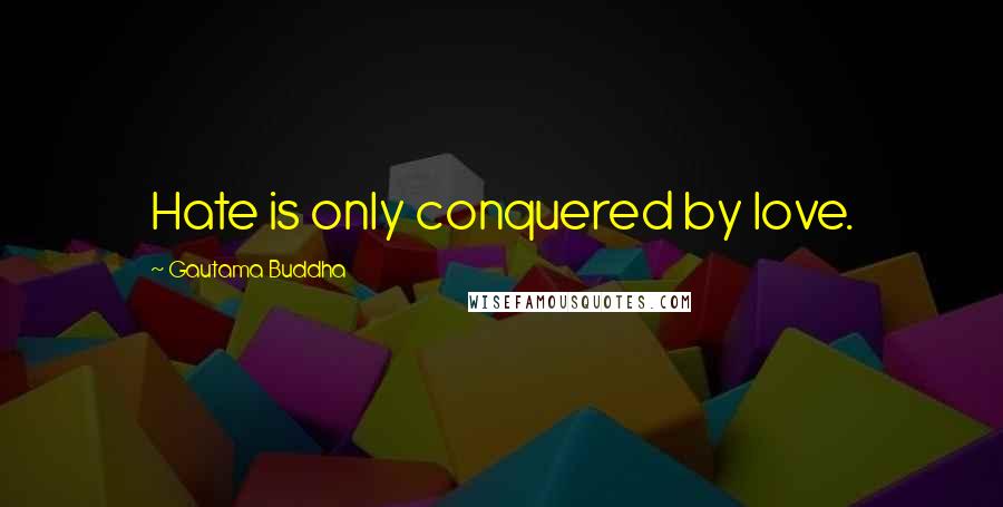 Gautama Buddha Quotes: Hate is only conquered by love.