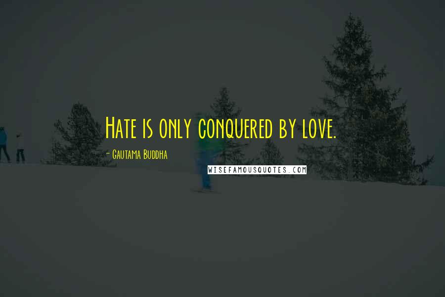 Gautama Buddha Quotes: Hate is only conquered by love.