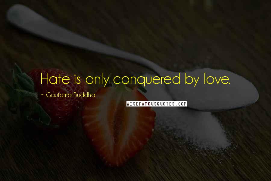 Gautama Buddha Quotes: Hate is only conquered by love.