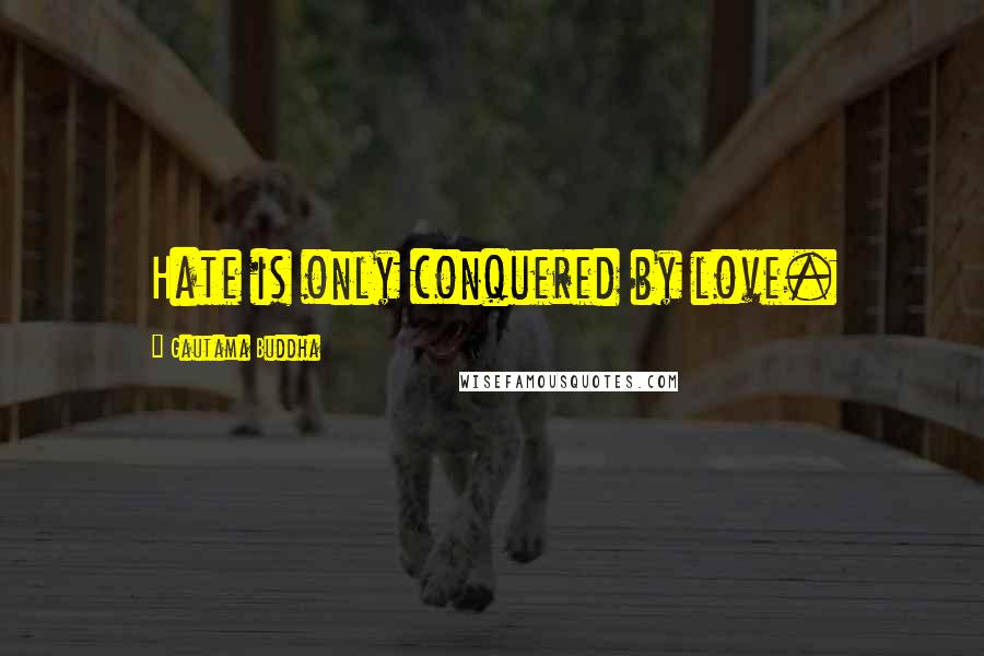 Gautama Buddha Quotes: Hate is only conquered by love.