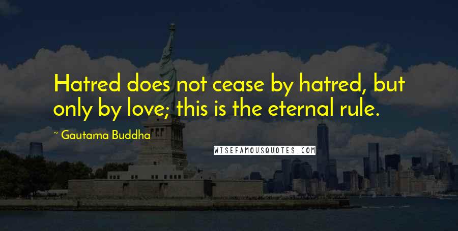 Gautama Buddha Quotes: Hatred does not cease by hatred, but only by love; this is the eternal rule.