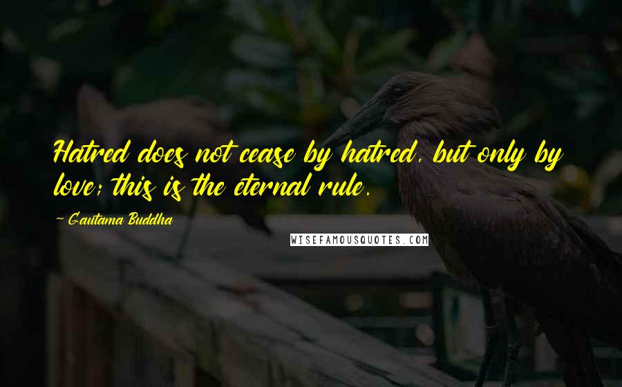 Gautama Buddha Quotes: Hatred does not cease by hatred, but only by love; this is the eternal rule.