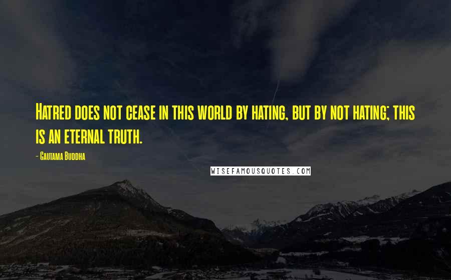 Gautama Buddha Quotes: Hatred does not cease in this world by hating, but by not hating; this is an eternal truth.