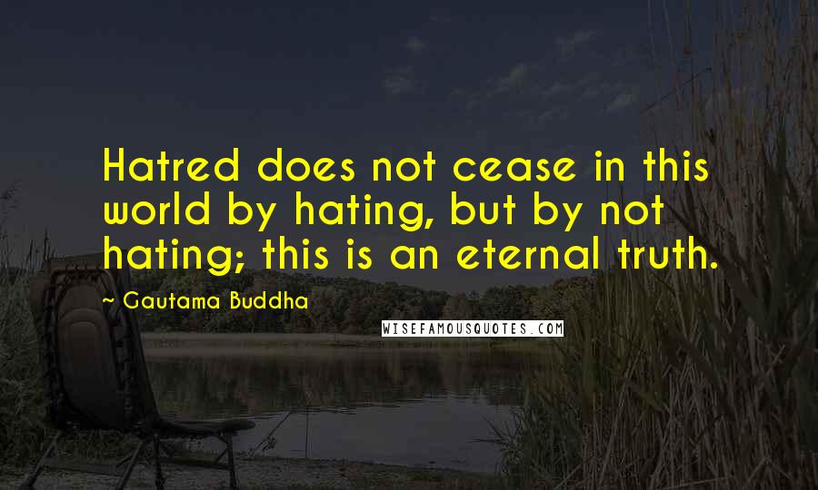 Gautama Buddha Quotes: Hatred does not cease in this world by hating, but by not hating; this is an eternal truth.