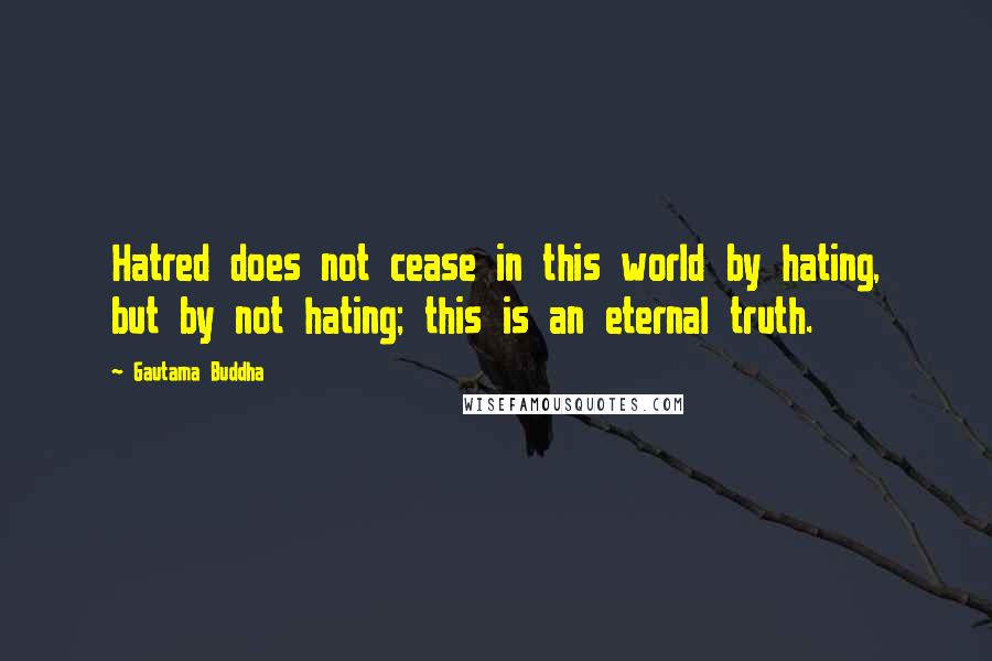 Gautama Buddha Quotes: Hatred does not cease in this world by hating, but by not hating; this is an eternal truth.