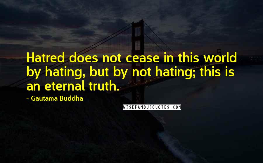 Gautama Buddha Quotes: Hatred does not cease in this world by hating, but by not hating; this is an eternal truth.