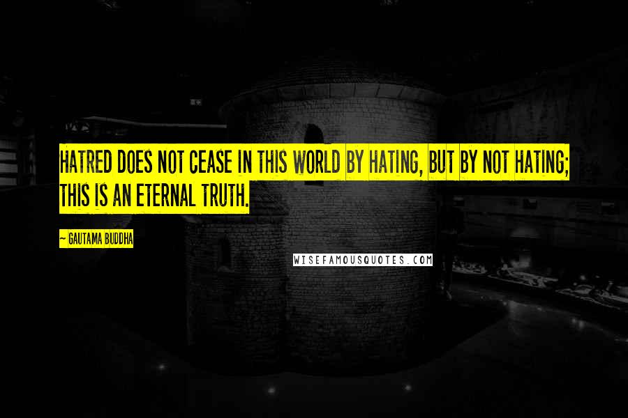 Gautama Buddha Quotes: Hatred does not cease in this world by hating, but by not hating; this is an eternal truth.