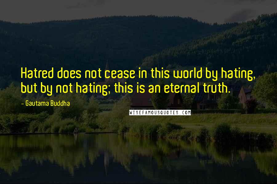 Gautama Buddha Quotes: Hatred does not cease in this world by hating, but by not hating; this is an eternal truth.